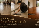 Giữ hay đục bỏ toàn bộ nền? Điều cần biết trước khi lát sàn gỗ trên nền gạch cũ